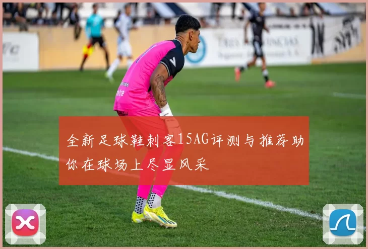 全新足球鞋刺客15AG评测与推荐助你在球场上尽显风采