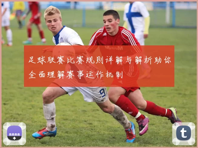 足球联赛比赛规则详解与解析助你全面理解赛事运作机制