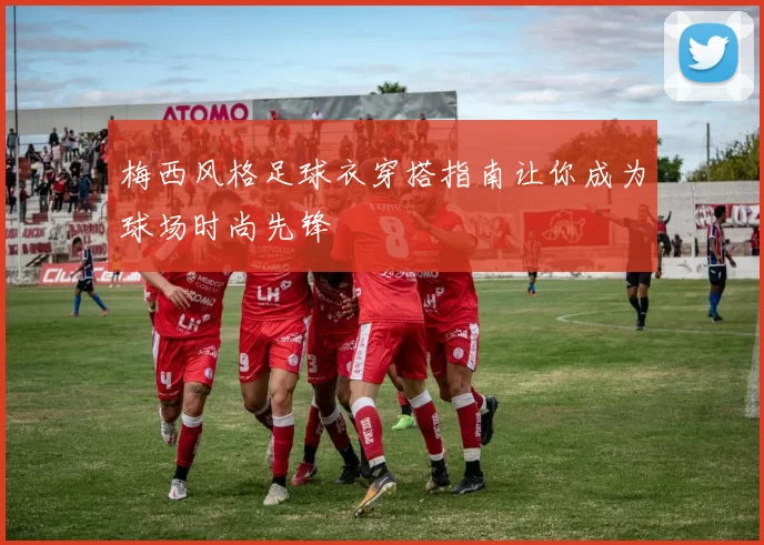 梅西风格足球衣穿搭指南让你成为球场时尚先锋