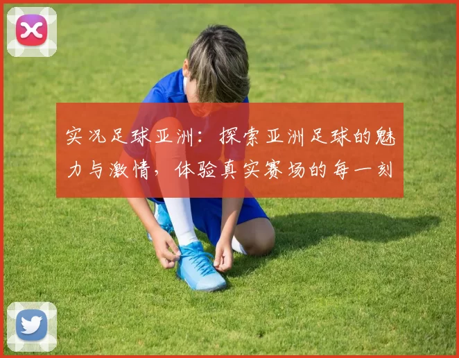 实况足球亚洲：探索亚洲足球的魅力与激情，体验真实赛场的每一刻