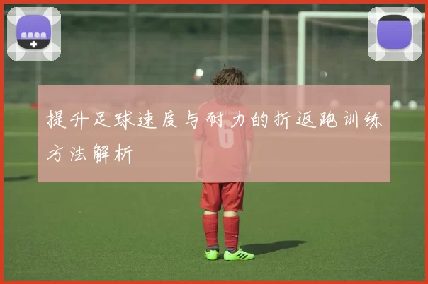 提升足球速度与耐力的折返跑训练方法解析