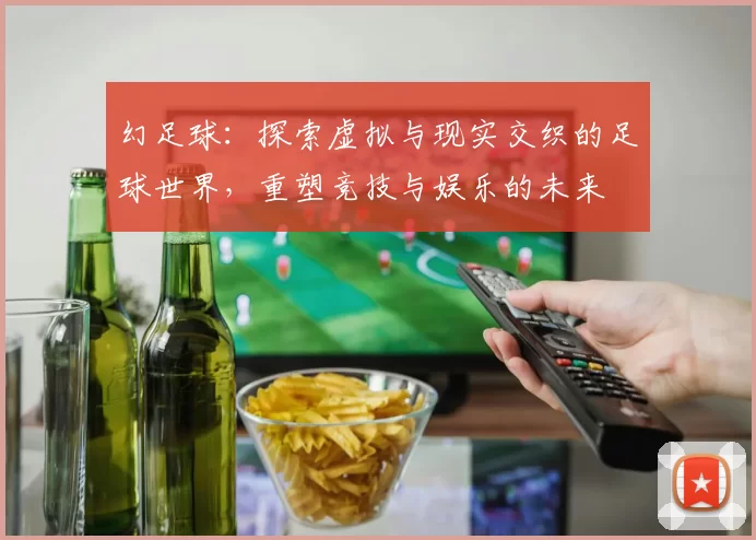 幻足球：探索虚拟与现实交织的足球世界，重塑竞技与娱乐的未来