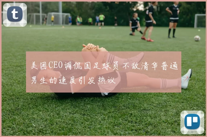 美团CEO调侃国足球员不敌清华普通男生的速度引发热议