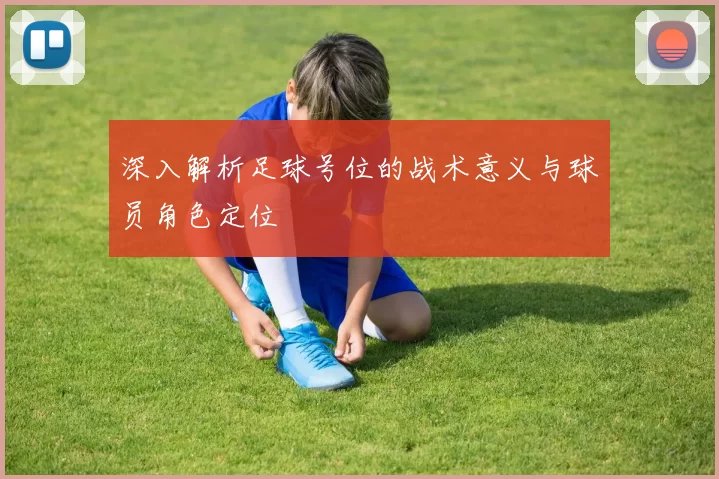 深入解析足球号位的战术意义与球员角色定位