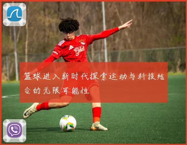 篮球进入新时代探索运动与科技结合的无限可能性