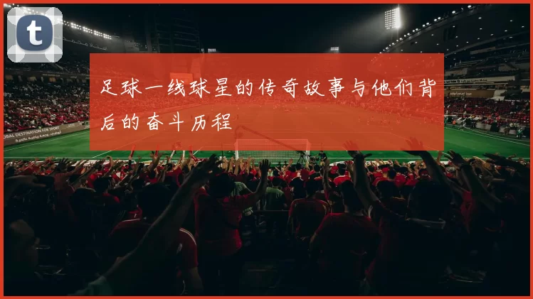 足球一线球星的传奇故事与他们背后的奋斗历程